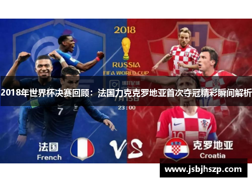2018年世界杯决赛回顾：法国力克克罗地亚首次夺冠精彩瞬间解析