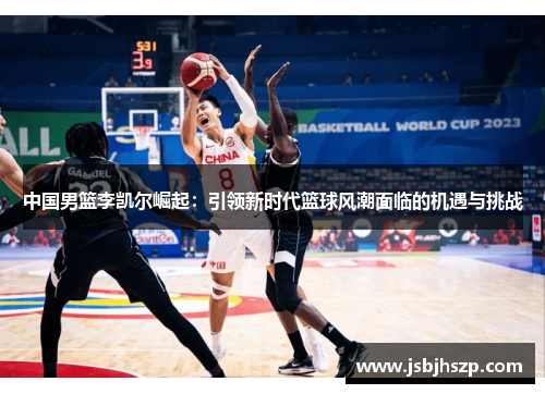 中国男篮李凯尔崛起：引领新时代篮球风潮面临的机遇与挑战