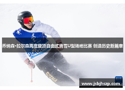 乔纳森·拉尔森再度登顶自由式滑雪U型场地比赛 创造历史新篇章