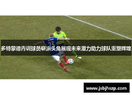 多特蒙德青训球员崭露头角展现未来潜力助力球队重塑辉煌