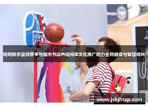 姚明携手篮球赛事与城市书店共促阅读文化推广助力全民健身与智慧成长