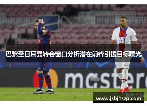 巴黎圣日耳曼转会窗口分析潜在前锋引援目标曝光