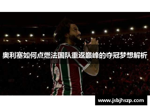 奥利塞如何点燃法国队重返巅峰的夺冠梦想解析