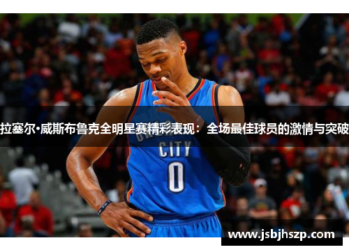 拉塞尔·威斯布鲁克全明星赛精彩表现：全场最佳球员的激情与突破