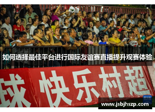 如何选择最佳平台进行国际友谊赛直播提升观赛体验