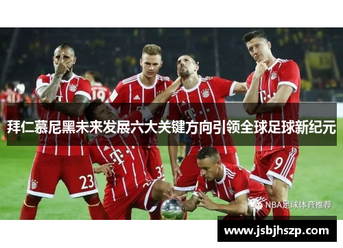 拜仁慕尼黑未来发展六大关键方向引领全球足球新纪元