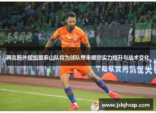 两名新外援加盟泰山队将为球队带来哪些实力提升与战术变化