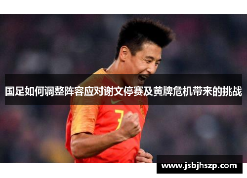 国足如何调整阵容应对谢文停赛及黄牌危机带来的挑战