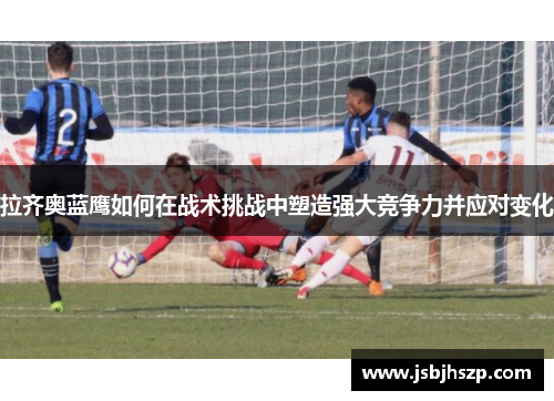 拉齐奥蓝鹰如何在战术挑战中塑造强大竞争力并应对变化