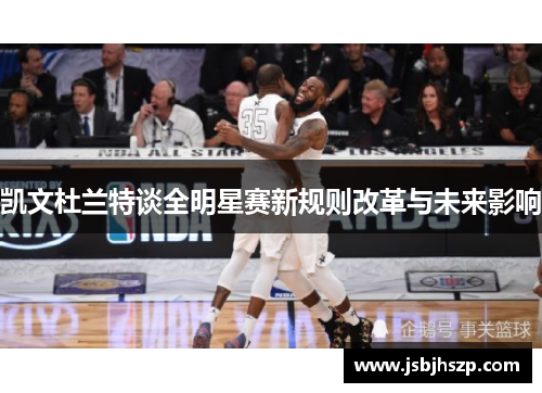 凯文杜兰特谈全明星赛新规则改革与未来影响