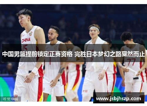 中国男篮提前锁定正赛资格 完胜日本梦幻之路戛然而止