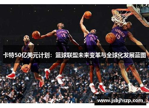 卡特50亿美元计划：篮球联盟未来变革与全球化发展蓝图