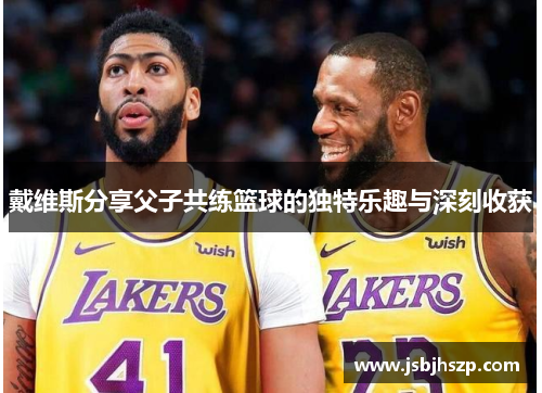 戴维斯分享父子共练篮球的独特乐趣与深刻收获