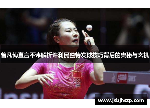曾凡博直言不讳解析许利民独特发球技巧背后的奥秘与玄机