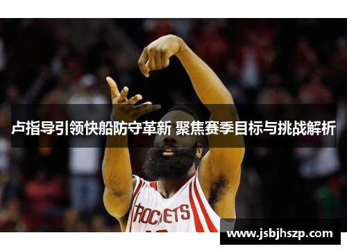 卢指导引领快船防守革新 聚焦赛季目标与挑战解析