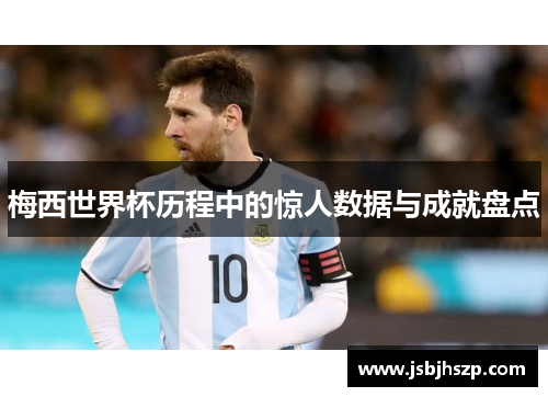 梅西世界杯历程中的惊人数据与成就盘点