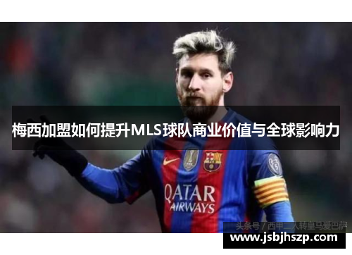 梅西加盟如何提升MLS球队商业价值与全球影响力