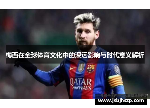 梅西在全球体育文化中的深远影响与时代意义解析