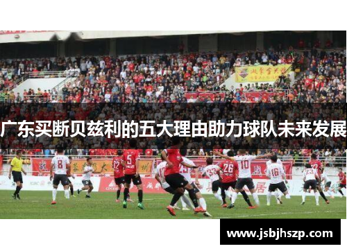广东买断贝兹利的五大理由助力球队未来发展