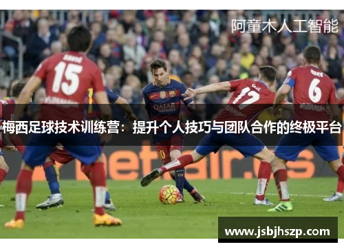 梅西足球技术训练营：提升个人技巧与团队合作的终极平台