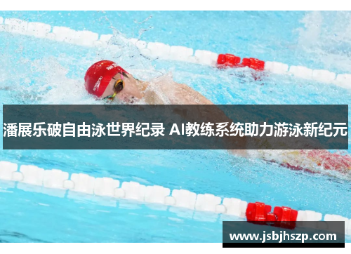 潘展乐破自由泳世界纪录 AI教练系统助力游泳新纪元
