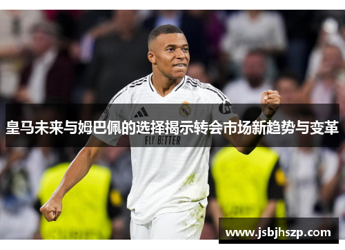 皇马未来与姆巴佩的选择揭示转会市场新趋势与变革