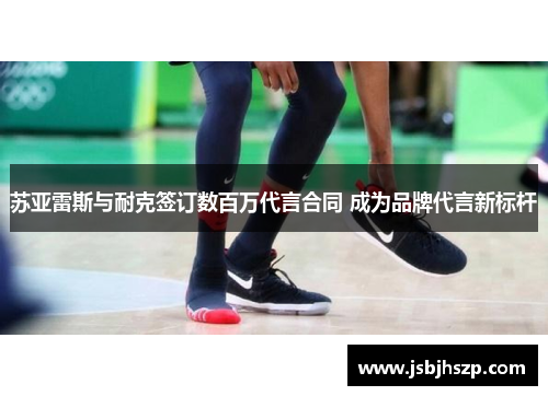 苏亚雷斯与耐克签订数百万代言合同 成为品牌代言新标杆
