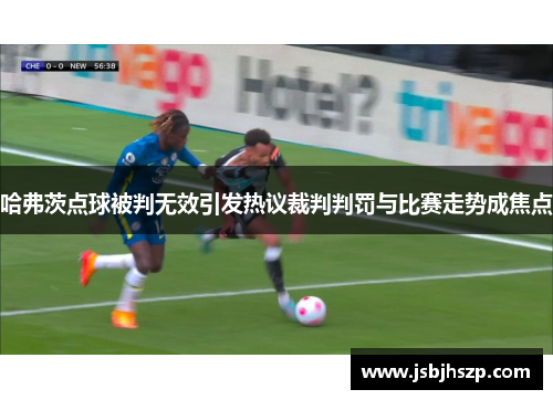 哈弗茨点球被判无效引发热议裁判判罚与比赛走势成焦点