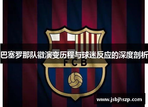 巴塞罗那队徽演变历程与球迷反应的深度剖析