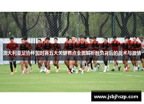 澳大利亚足协杯加时赛五大关键看点全面解析胜负背后的战术与激情