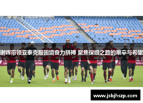 谢晖带领亚泰克服困境奋力拼搏 聚焦保级之路的艰辛与希望