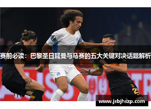 赛前必读：巴黎圣日耳曼与马赛的五大关键对决话题解析