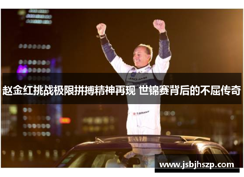 赵金红挑战极限拼搏精神再现 世锦赛背后的不屈传奇